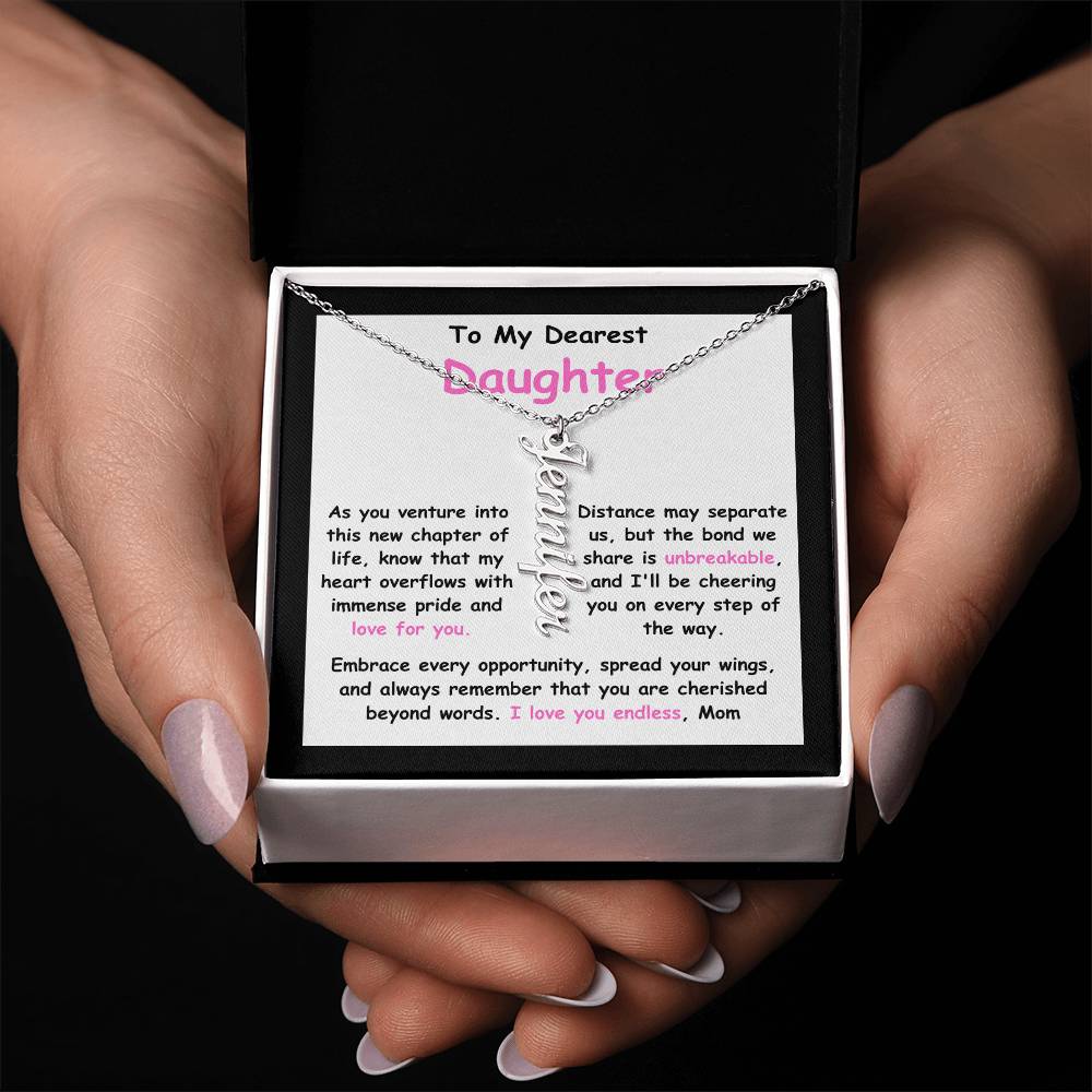 To My Dearest Daughter message card expression mom's love for her daughter going away to college. Mom is sharing her emotions with this Vertical Name Necklace jewelry piece.