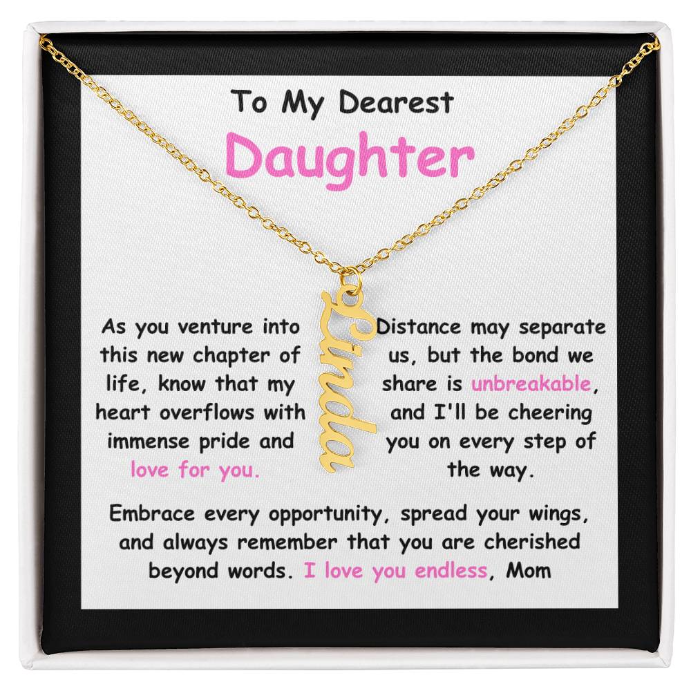 To My Dearest Daughter message card expression mom's love for her daughter going away to college. Mom is sharing her emotions with this Vertical Name Necklace jewelry piece.