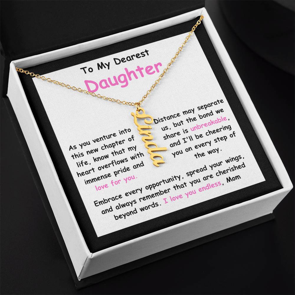To My Dearest Daughter message card expression mom's love for her daughter going away to college. Mom is sharing her emotions with this Vertical Name Necklace jewelry piece.