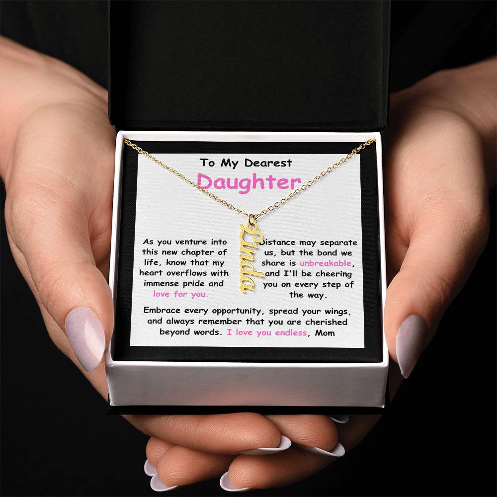 To My Dearest Daughter message card expression mom's love for her daughter going away to college. Mom is sharing her emotions with this Vertical Name Necklace jewelry piece.