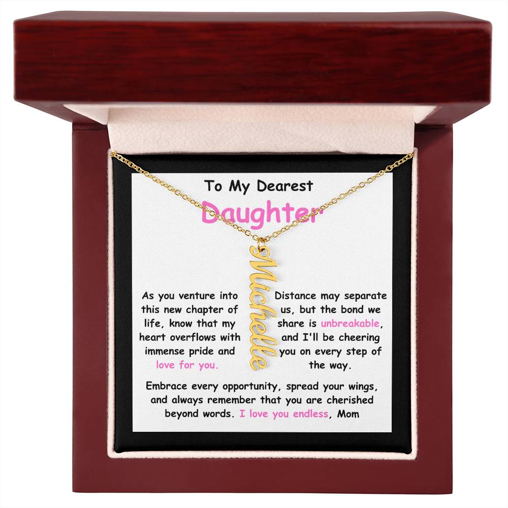 To My Dearest Daughter message card expression mom's love for her daughter going away to college. Mom is sharing her emotions with this Vertical Name Necklace jewelry piece.
